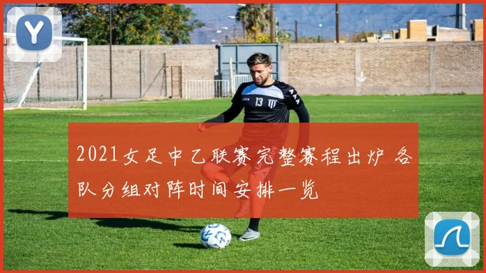 2021女足中乙联赛完整赛程出炉 各队分组对阵时间安排一览