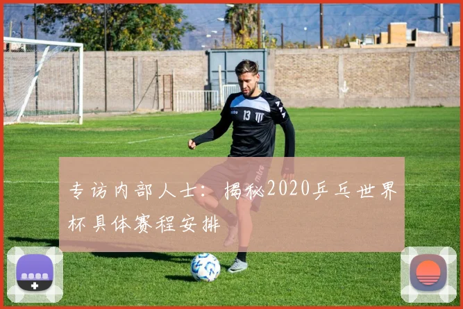 专访内部人士：揭秘2020乒乓世界杯具体赛程安排