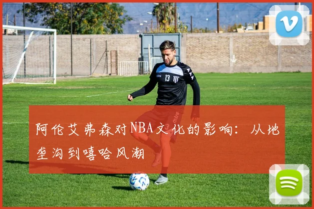 阿伦艾弗森对NBA文化的影响：从地垄沟到嘻哈风潮