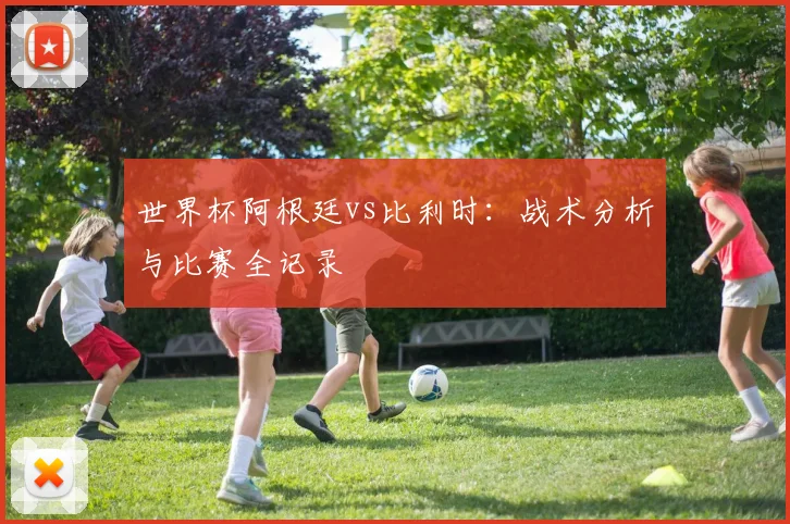 世界杯阿根廷vs比利时：战术分析与比赛全记录