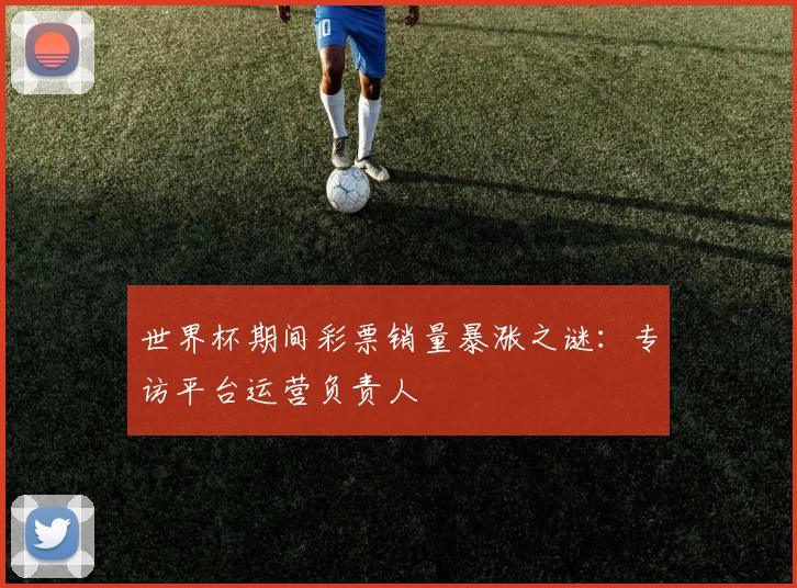 世界杯期间彩票销量暴涨之谜：专访平台运营负责人