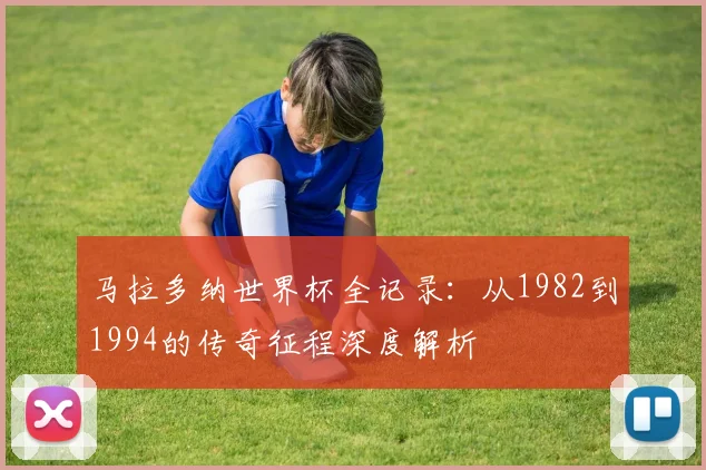 马拉多纳世界杯全记录：从1982到1994的传奇征程深度解析