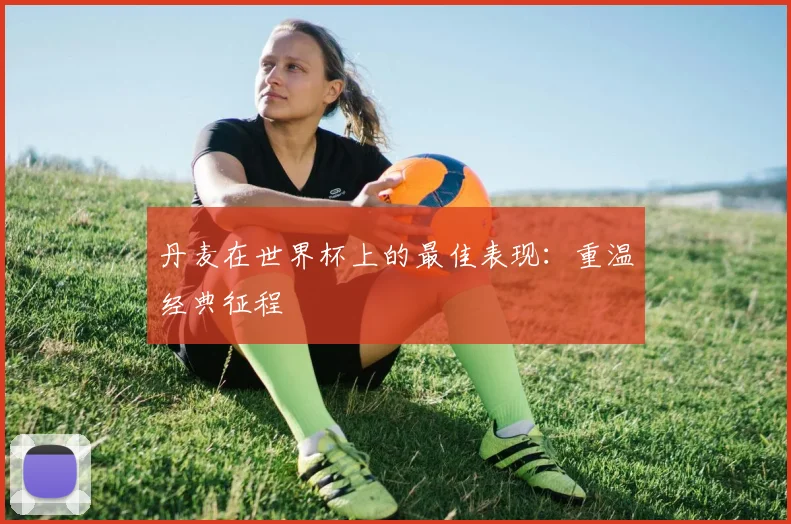丹麦在世界杯上的最佳表现：重温经典征程
