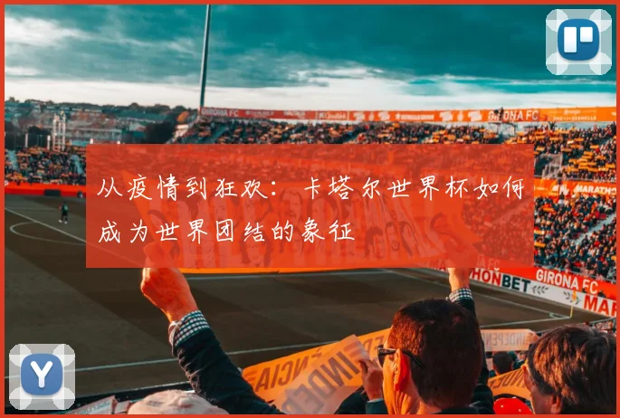 从疫情到狂欢：卡塔尔世界杯如何成为世界团结的象征