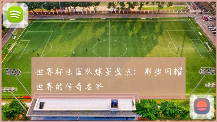 世界杯法国队球星盘点：那些闪耀世界的传奇名字