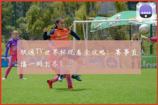 联通TV世界杯观看全攻略：赛事直播一网打尽！