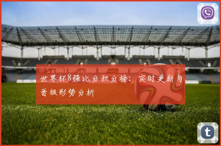 世界杯8强比分积分榜：实时更新与晋级形势分析