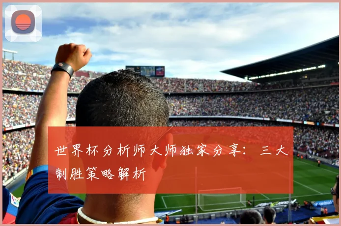 世界杯分析师大师独家分享：三大制胜策略解析