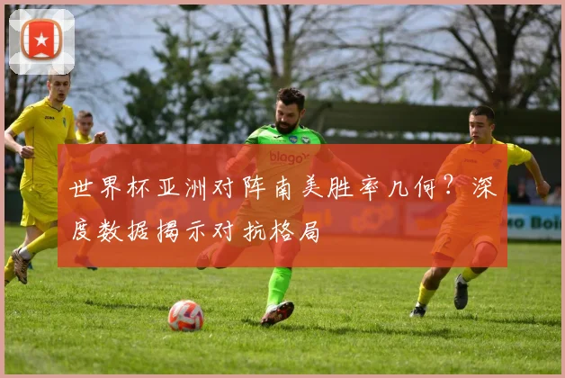 世界杯亚洲对阵南美胜率几何？深度数据揭示对抗格局