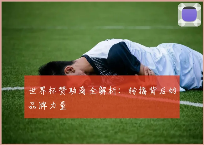 世界杯赞助商全解析：转播背后的品牌力量