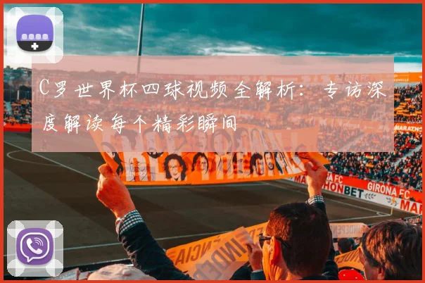 C罗世界杯四球视频全解析：专访深度解读每个精彩瞬间