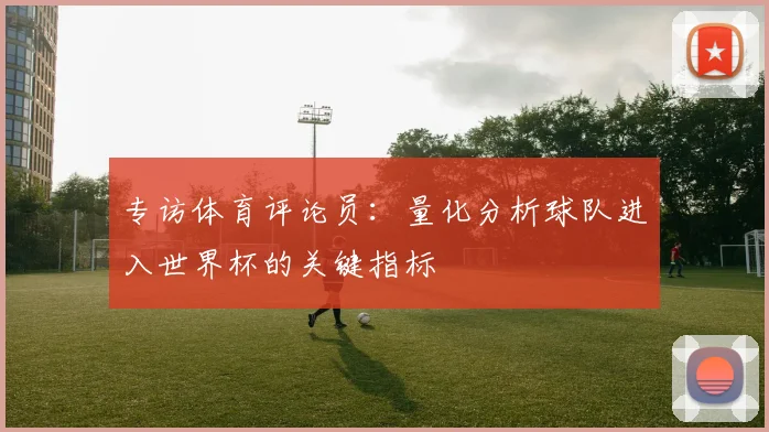 专访体育评论员：量化分析球队进入世界杯的关键指标