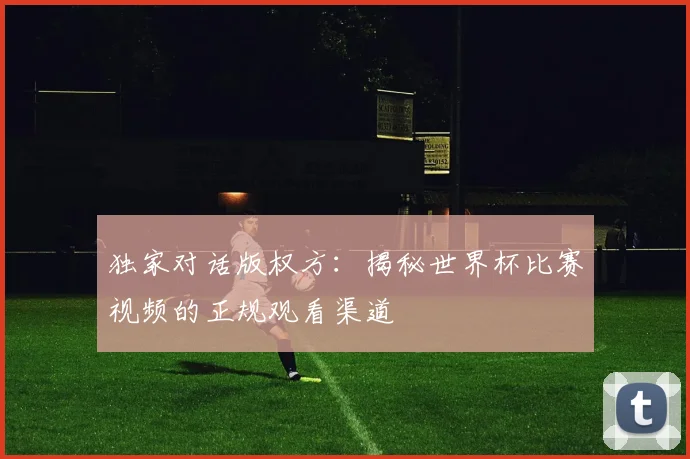 独家对话版权方：揭秘世界杯比赛视频的正规观看渠道