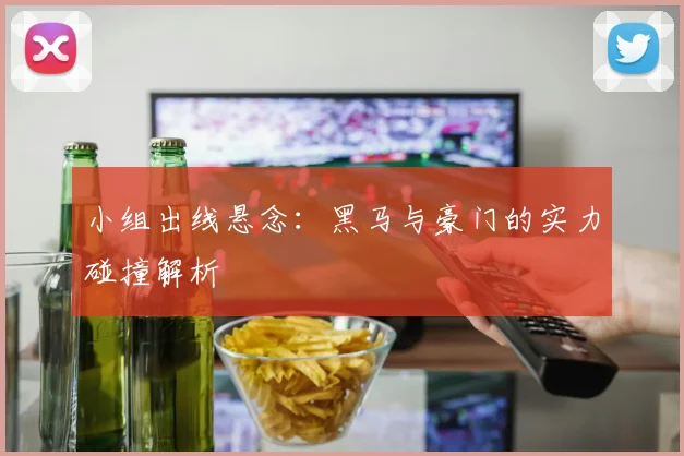 小组出线悬念：黑马与豪门的实力碰撞解析