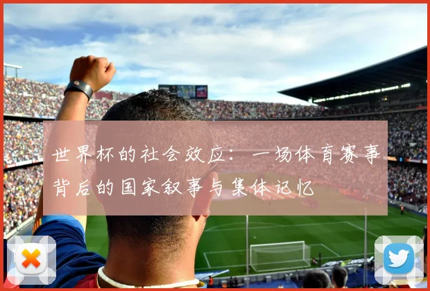 世界杯的社会效应：一场体育赛事背后的国家叙事与集体记忆