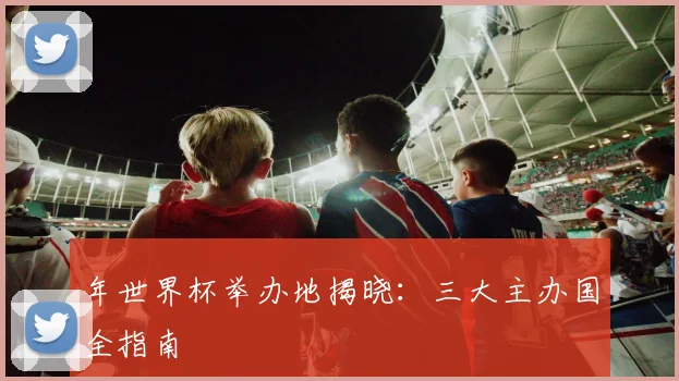 年世界杯举办地揭晓：三大主办国全指南