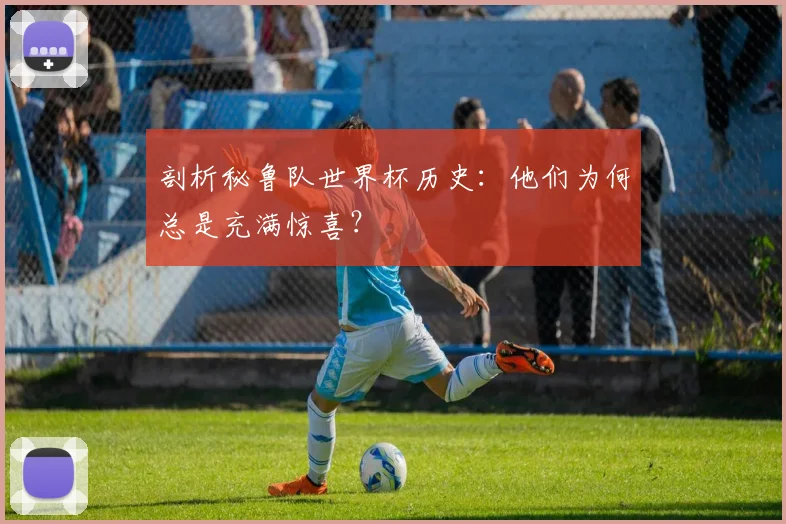 剖析秘鲁队世界杯历史：他们为何总是充满惊喜？