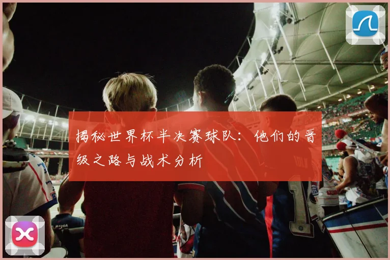 揭秘世界杯半决赛球队：他们的晋级之路与战术分析
