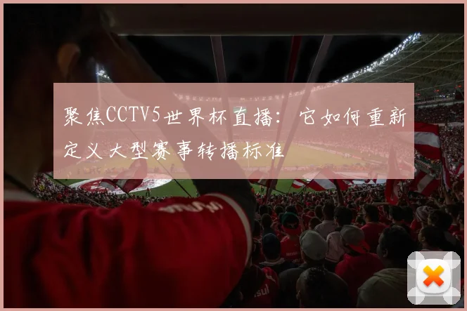聚焦CCTV5世界杯直播：它如何重新定义大型赛事转播标准