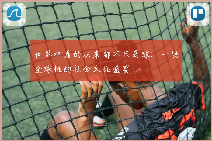 世界杯看的从来都不只是球：一场全球性的社会文化盛宴