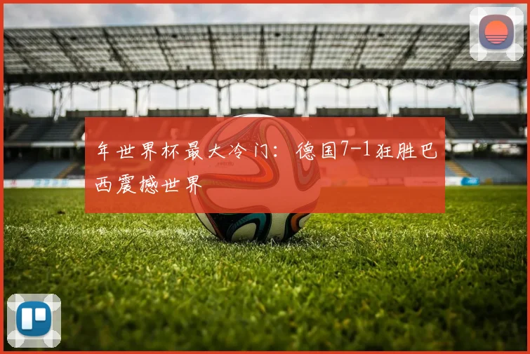 年世界杯最大冷门：德国7-1狂胜巴西震撼世界