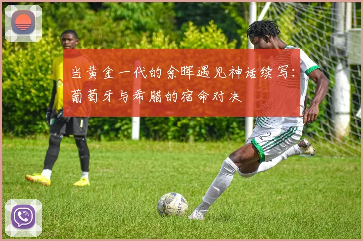当黄金一代的余晖遇见神话续写：葡萄牙与希腊的宿命对决