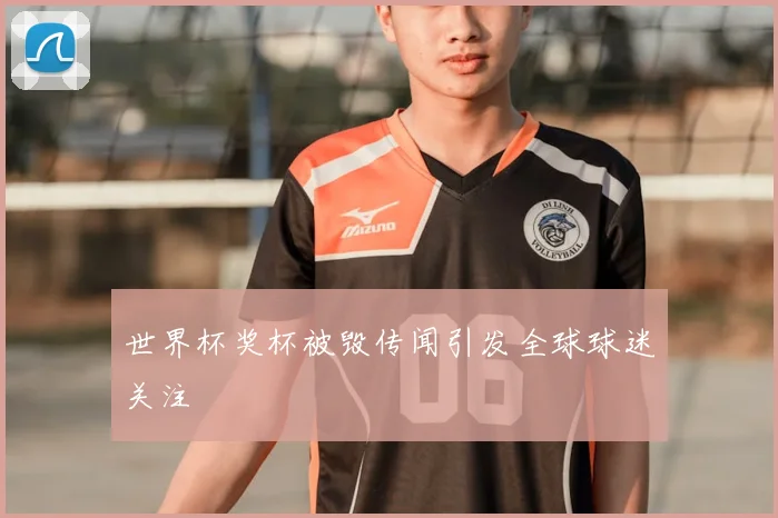 世界杯奖杯被毁传闻引发全球球迷关注