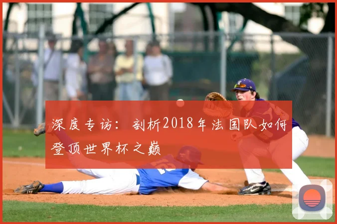 深度专访：剖析2018年法国队如何登顶世界杯之巅