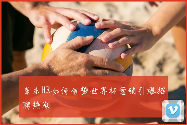 京东HR如何借势世界杯营销引爆招聘热潮
