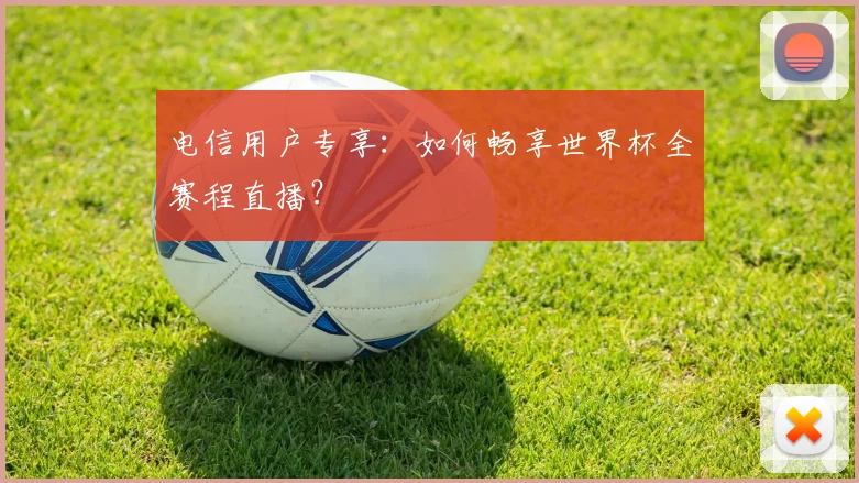 电信用户专享：如何畅享世界杯全赛程直播？