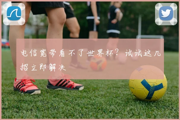 电信宽带看不了世界杯?试试这几招立即解决