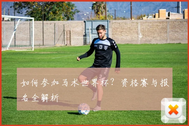 如何参加马术世界杯？资格赛与报名全解析