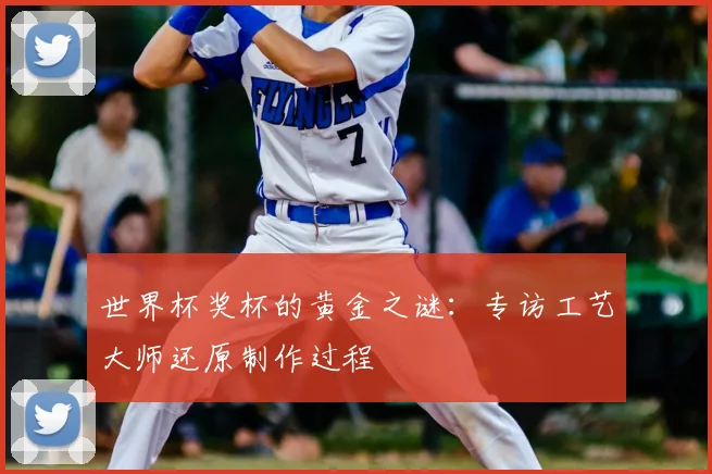 世界杯奖杯的黄金之谜:专访工艺大师还原制作过程