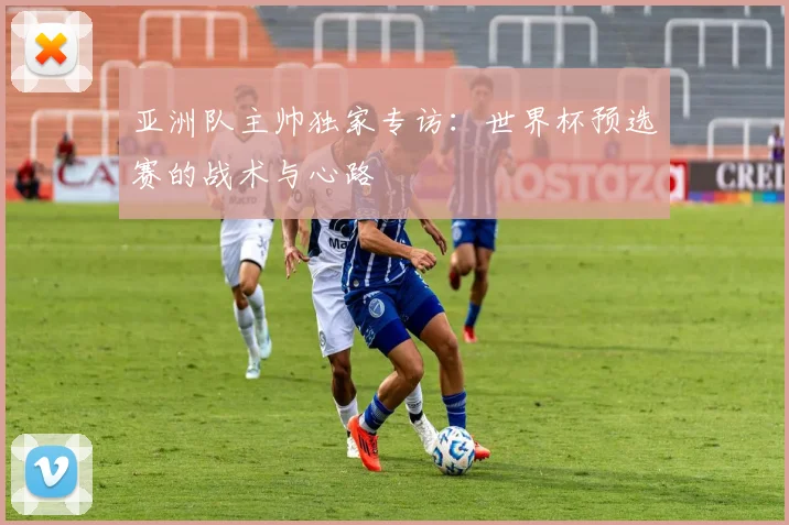 亚洲队主帅独家专访：世界杯预选赛的战术与心路