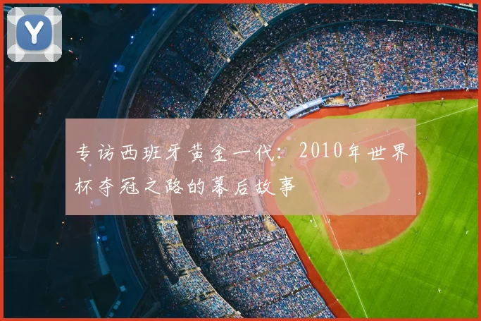专访西班牙黄金一代:2010年世界杯夺冠之路的幕后故事