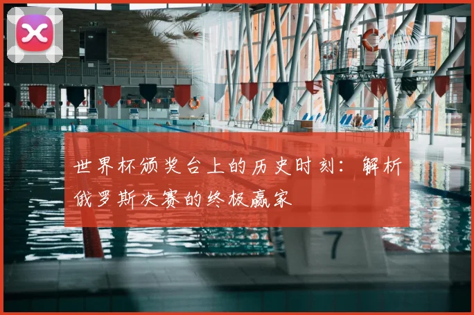 世界杯颁奖台上的历史时刻：解析俄罗斯决赛的终极赢家