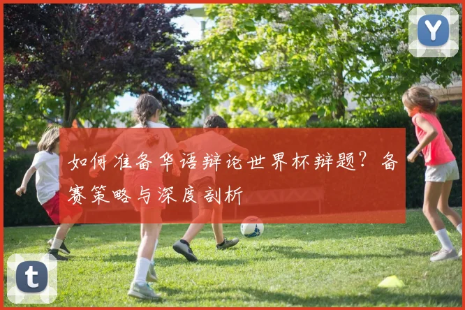 如何准备华语辩论世界杯辩题？备赛策略与深度剖析