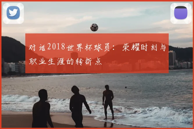 对话2018世界杯球员：荣耀时刻与职业生涯的转折点