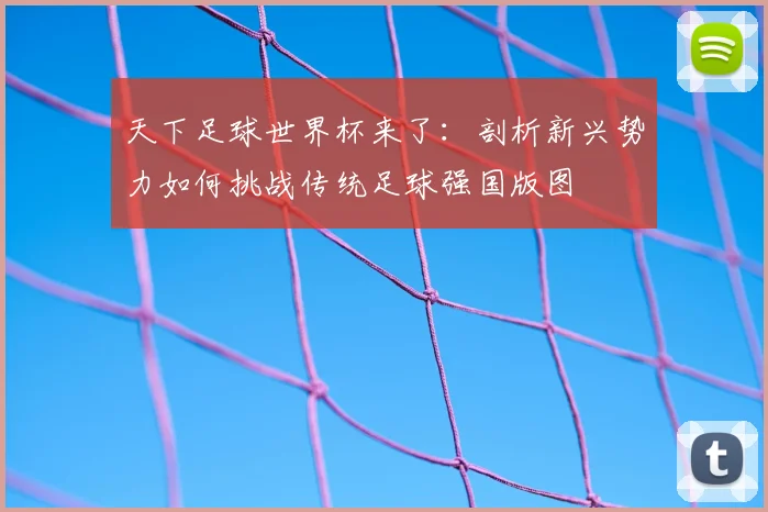 天下足球世界杯来了:剖析新兴势力如何挑战传统足球强国版图