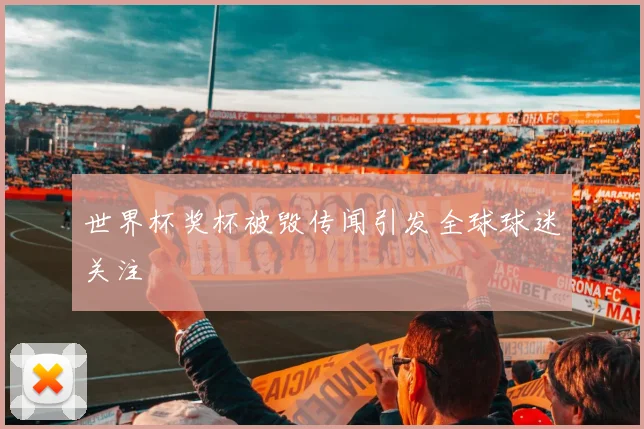 世界杯奖杯被毁传闻引发全球球迷关注