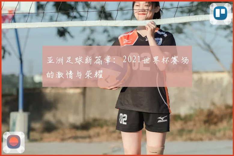 亚洲足球新篇章：2021世界杯赛场的激情与荣耀