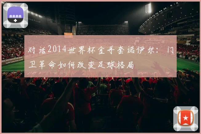 对话2014世界杯金手套诺伊尔：门卫革命如何改变足球格局