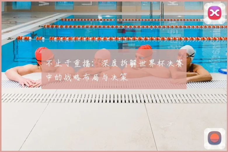 不止于重播：深度拆解世界杯决赛中的战略布局与决策