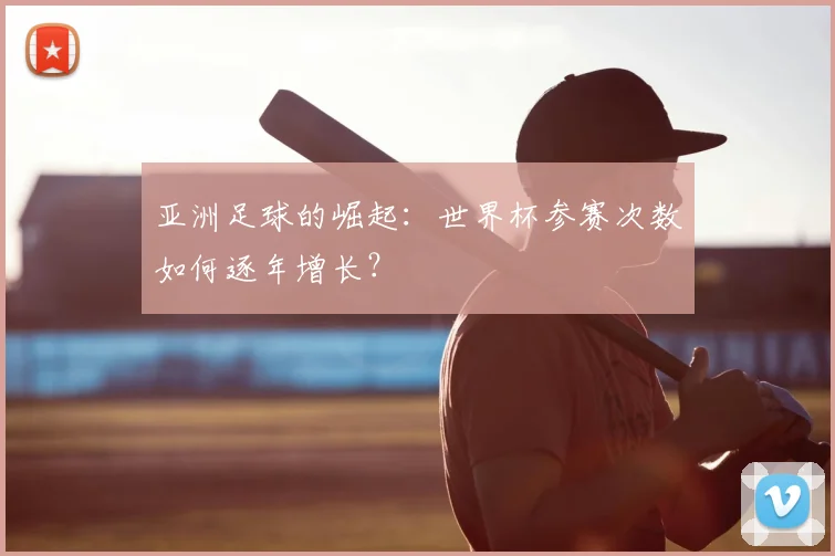 亚洲足球的崛起：世界杯参赛次数如何逐年增长？