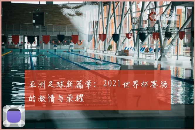 亚洲足球新篇章：2021世界杯赛场的激情与荣耀