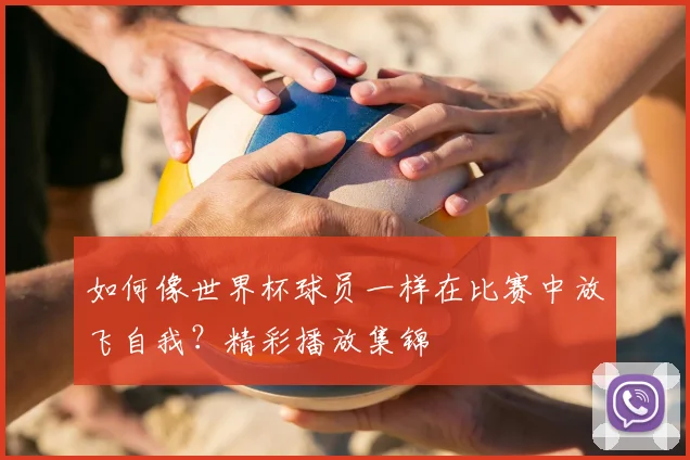 如何像世界杯球员一样在比赛中放飞自我？精彩播放集锦