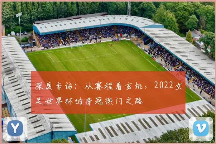 深度专访：从赛程看玄机，2022女足世界杯的夺冠热门之路