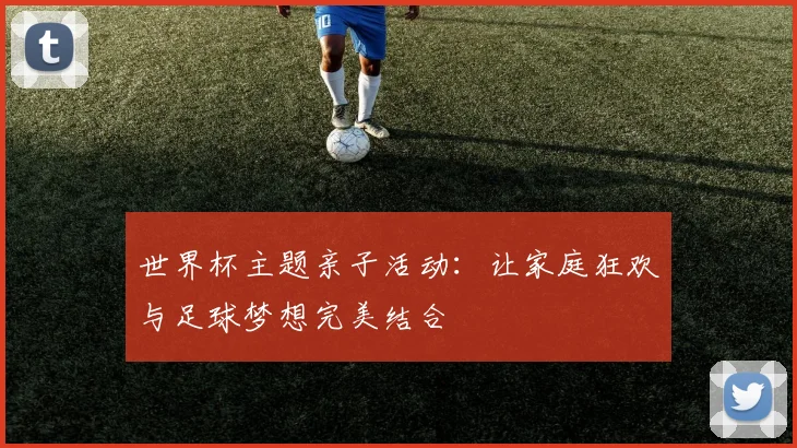 世界杯主题亲子活动：让家庭狂欢与足球梦想完美结合