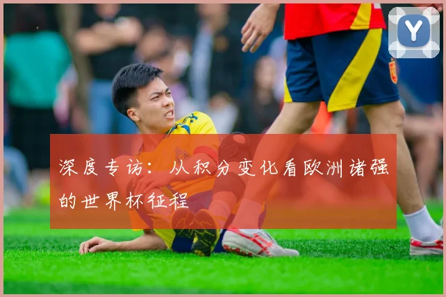 深度专访：从积分变化看欧洲诸强的世界杯征程