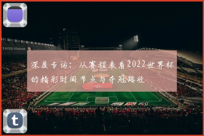 深度专访：从赛程表看2022世界杯的精彩时间节点与夺冠路径